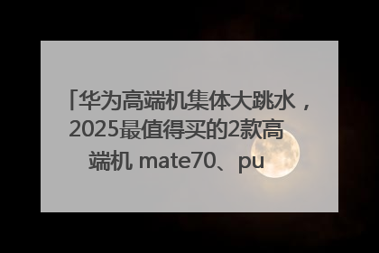 华为高端机集体大跳水，2025最值得买的2款高端机 mate70、pura70如何选？